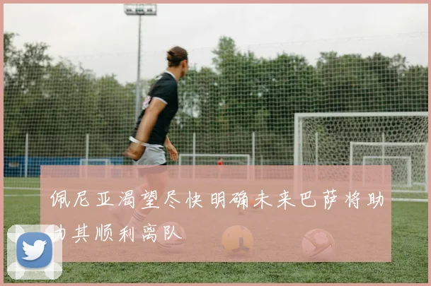佩尼亚渴望尽快明确未来巴萨将助力其顺利离队