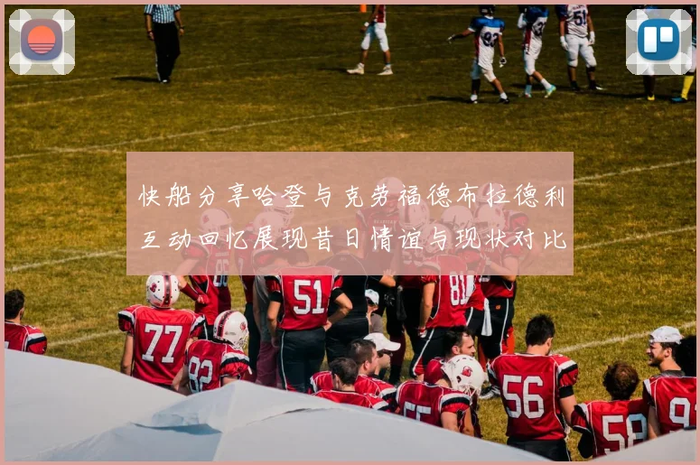 快船分享哈登与克劳福德布拉德利互动回忆展现昔日情谊与现状对比