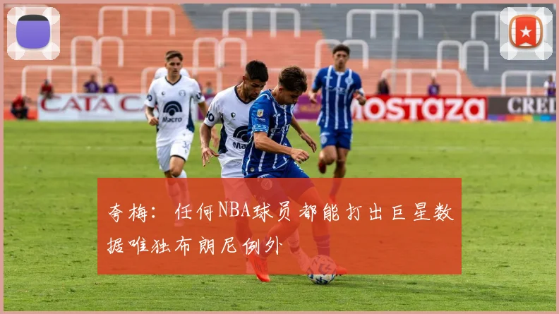 夸梅：任何NBA球员都能打出巨星数据唯独布朗尼例外