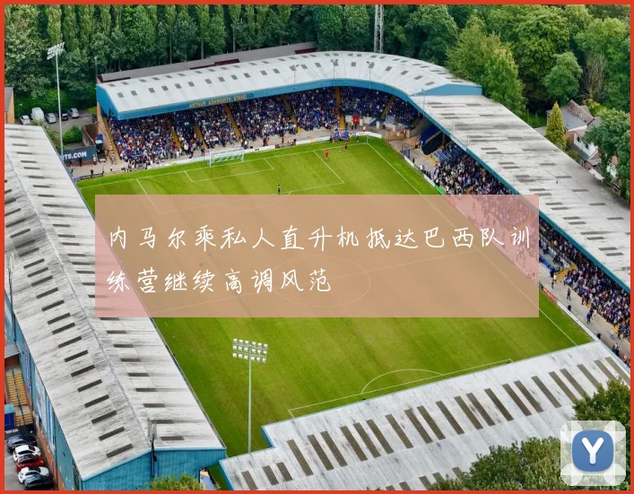 内马尔乘私人直升机抵达巴西队训练营继续高调风范