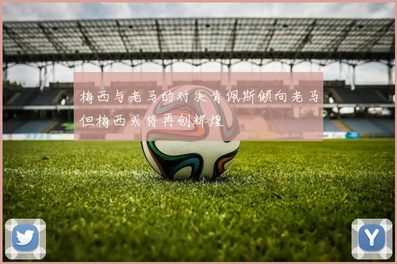 梅西与老马的对决肯佩斯倾向老马但梅西或将再创辉煌