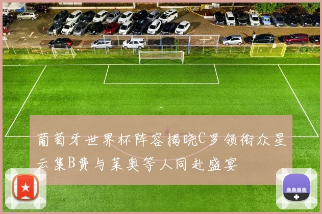 葡萄牙世界杯阵容揭晓C罗领衔众星云集B费与莱奥等人同赴盛宴