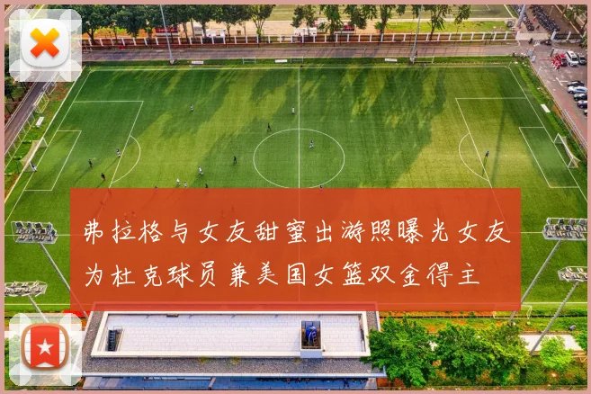 弗拉格与女友甜蜜出游照曝光女友为杜克球员兼美国女篮双金得主