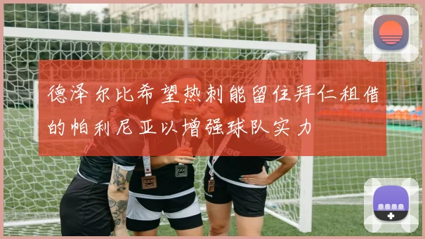 德泽尔比希望热刺能留住拜仁租借的帕利尼亚以增强球队实力