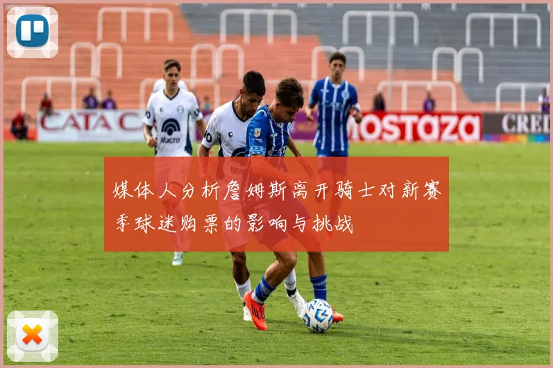 媒体人分析詹姆斯离开骑士对新赛季球迷购票的影响与挑战