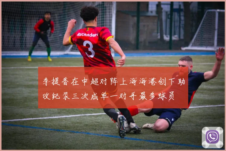 李提香在中超对阵上海海港创下助攻纪录三次成单一对手最多球员