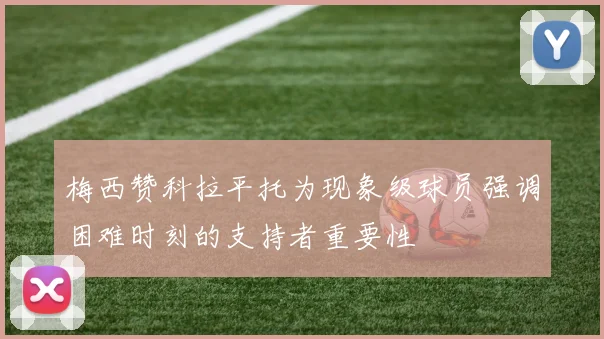 梅西赞科拉平托为现象级球员强调困难时刻的支持者重要性