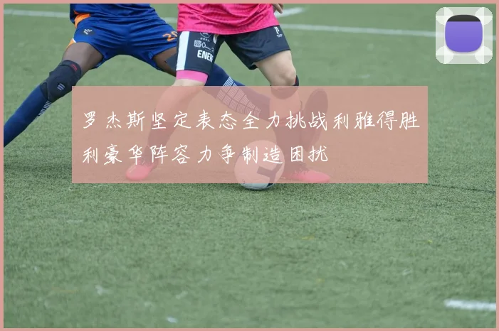 罗杰斯坚定表态全力挑战利雅得胜利豪华阵容力争制造困扰