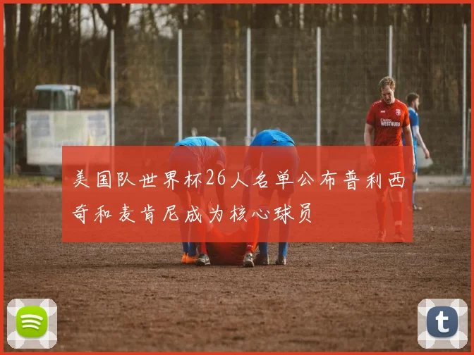 美国队世界杯26人名单公布普利西奇和麦肯尼成为核心球员
