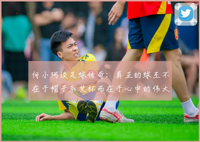 何小珂谈足球传奇：真正的球王不在于帽子和奖杯而在于心中的伟大