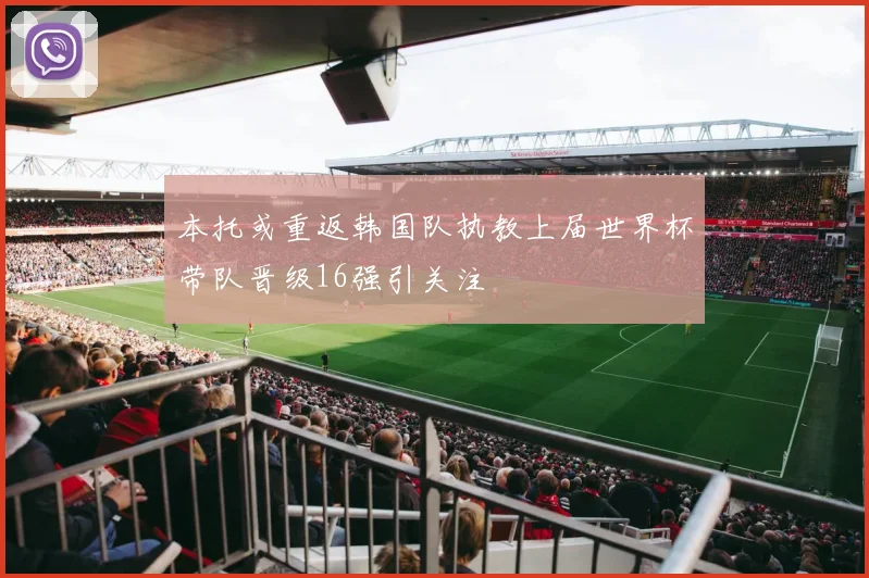 本托或重返韩国队执教上届世界杯带队晋级16强引关注