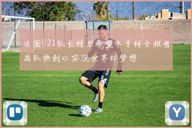法国U21队长特尔希望冬季转会租借离队热刺以实现世界杯梦想