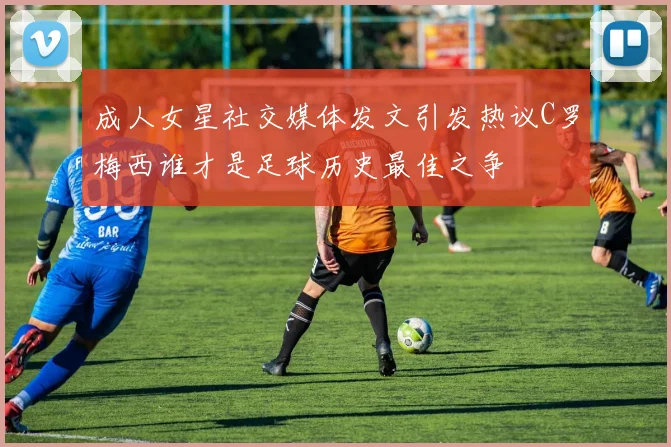 成人女星社交媒体发文引发热议C罗梅西谁才是足球历史最佳之争